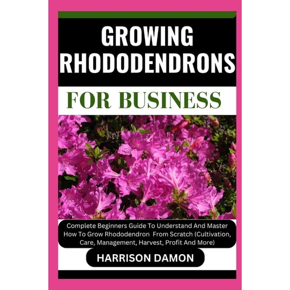 Growing Rhododendrons for Business: Complete Beginners Guide To Understand And Master How To Grow Rhododendron From Scratch (Cultivation, Care, Management, Harvest, Profit And More) (Paperback)