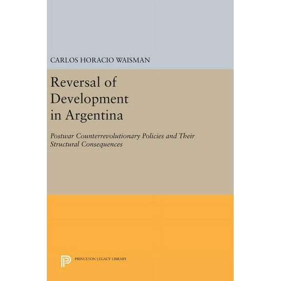 Princeton Legacy Library Reversal of Development in Argentina: Postwar Counterrevolutionary Policies and Their Structural Consequences, Book 811, (Hardcover)