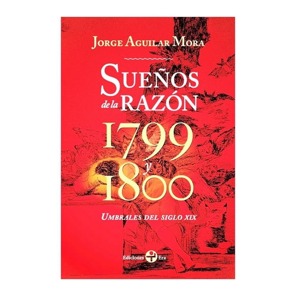 Sueños de la Razón 1799 y 1800: Umbrales del Siglo XIX Era Jorge Aguilar Mora