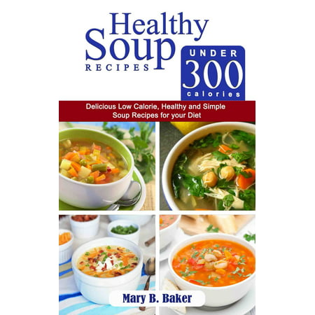 Healthy Soup Recipes Under 300 Calories: Delicious Low Calorie, Healthy and Simple Soup Recipes for Your Diet -