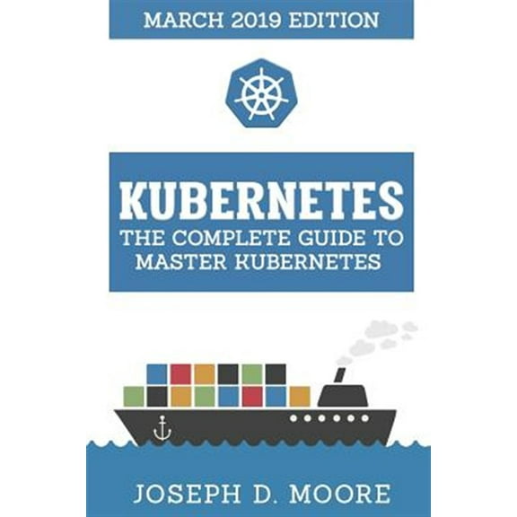 Kubernetes: The Complete Guide To Master Kubernetes (March 2019 Edition) Paperback