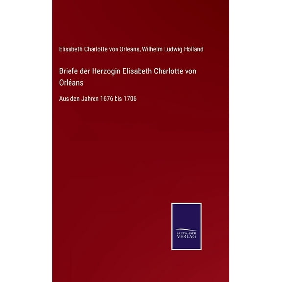 Briefe der Herzogin Elisabeth Charlotte von Orlans: Aus den Jahren 1676 bis 1706 (Hardcover)