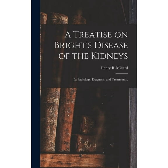 A Treatise on Bright's Disease of the Kidneys; Its Pathology, Diagnosis, and Treatment .. (Hardcover)