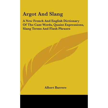 Argot and Slang : A New French and English Dictionary of the Cant Words, Quaint Expressions, Slang Terms and Flash (Best English Slang Words)