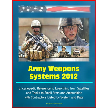 Army Weapons Systems 2012: Encyclopedic Reference to Everything from Satellites and Tanks to Small Arms and Ammunition, with Contractors Listed by System and Date -