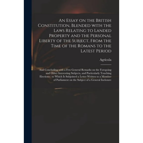 An Essay on the British Constitution, Blended With the Laws Relating to Landed Property and the Personal Liberty of the Subject, From the Time of the Romans to the Latest Period : and Concluding With a Few General Remarks on the Foregoing and Other... (Paperback)