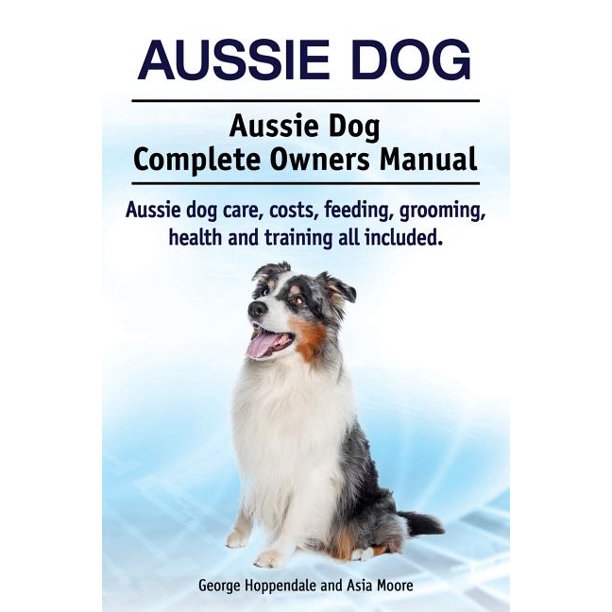 Aussie Dog. Aussie Dog Complete Owners Manual. Aussie Dog Care, Costs