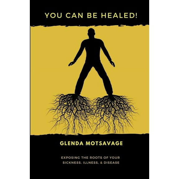You Can Be Healed!: Exposing the Roots of Your Sickness, Illness and Disease