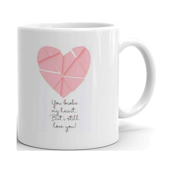 You Broke My Heart..But I Still Love You! Valentine Anniversary Coffee Tea Ceramic Mug Office Work Cup Gift 11 oz