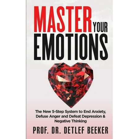 Master Your Emotions: The New 5-Step System to End Anxiety, Defuse Anger and Defeat Depression & Negative Thinking