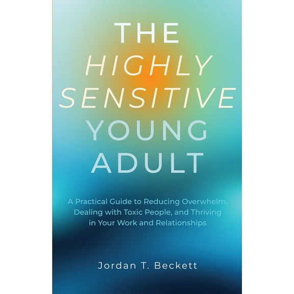 The Highly Sensitive Young Adult: A Practical Guide to Reducing Overwhelm, Dealing with Toxic People, and Thriving in Yo, (Paperback)