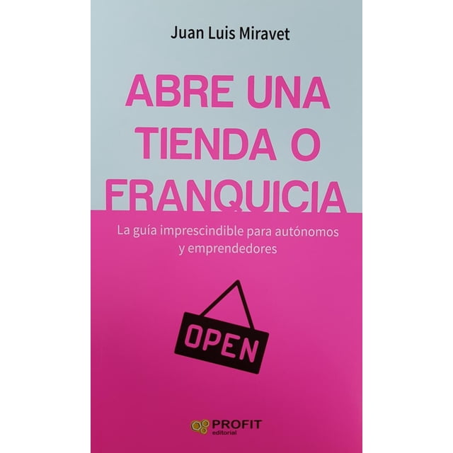 ABRE UNA TIENDA O FRANQUICIA: LA GUIA IMPRESCINDIBLE PARA AUTONOMOS Y EMPRENDEDORES PROFIT EDITORIAL JUAN LUIS MIRAVET