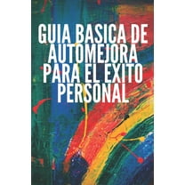 Guía Básica de Automejora Para El Éxito Personal: Conceptos basicos para aprender a desarrollar capacidades correctas para el éxito. (Paperback)