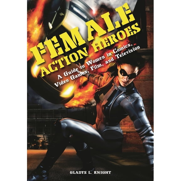 Female Action Heroes: A Guide to Women in Comics, Video Games, Film, and Television, (Hardcover)