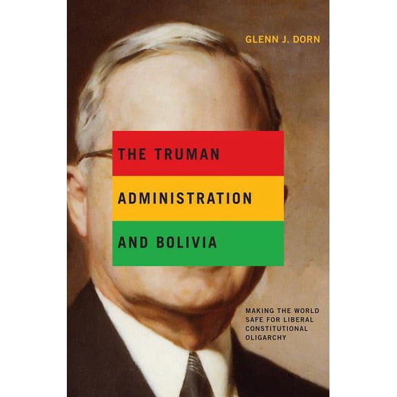 The Truman Administration and Bolivia: Making the World Safe for Liberal Constitutional Oligarchy, (Paperback)