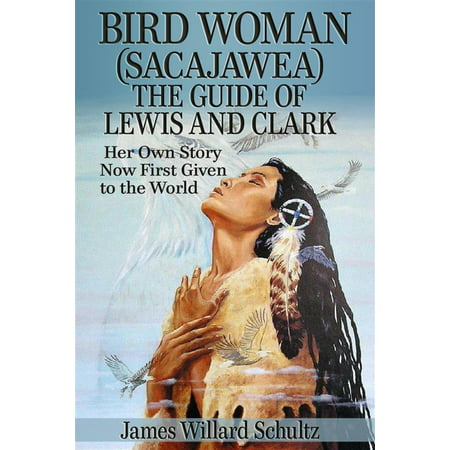 Bird Woman (Sacajawea) the Guide of Lewis and Clark: Her Own Story Now First Given to the World -
