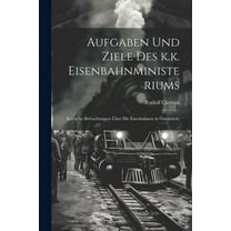 Aufgaben und Ziele des k.k. Eisenbahnministeriums: Kritische Betrachtungen über die Eisenbahnen in Österreich. (Paperback)