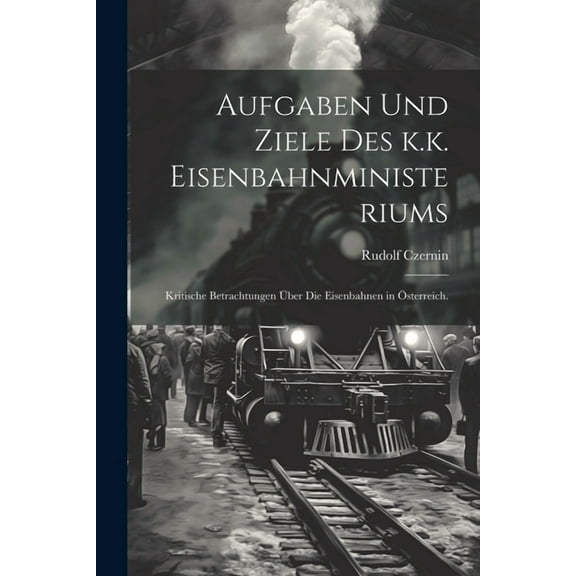 Aufgaben und Ziele des k.k. Eisenbahnministeriums: Kritische Betrachtungen über die Eisenbahnen in Österreich. (Paperback)