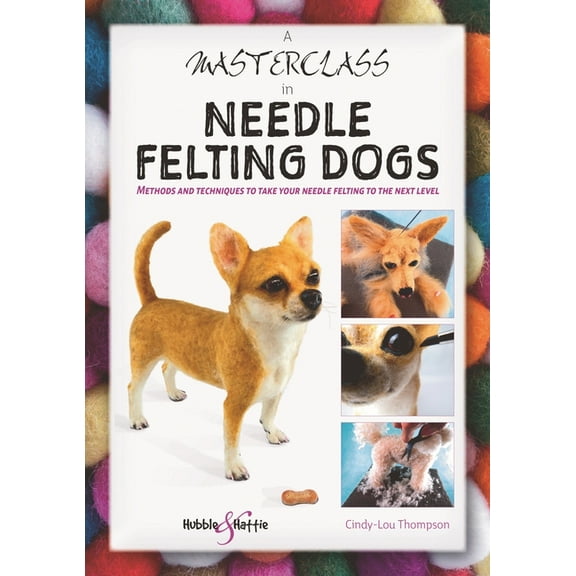 A Masterclass in Needle Felting Dogs: Methods and Techniques to Take Your Needle Felting to the Next Level, (Paperback)