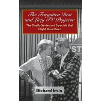 The Forgotten Desi and Lucy TV Projects: The Desilu Series and Specials that Might Have Been (hardback), (Hardcover)