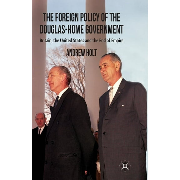 The Foreign Policy of the Douglas-Home Government: Britain, the United States and the End of Empire, (Paperback)