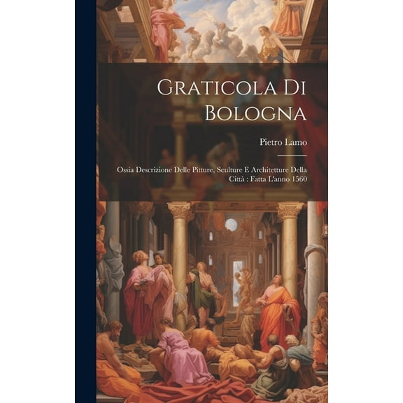 Graticola Di Bologna: Ossia Descrizione Delle Pitture, Sculture E Architetture Della Città Fatta L'anno 1560 (Hardcover)