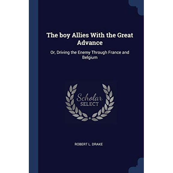 The boy Allies With the Great Advance: Or, Driving the Enemy Through France and Belgium Paperback 1376844532 9781376844535 Robert L. Drake