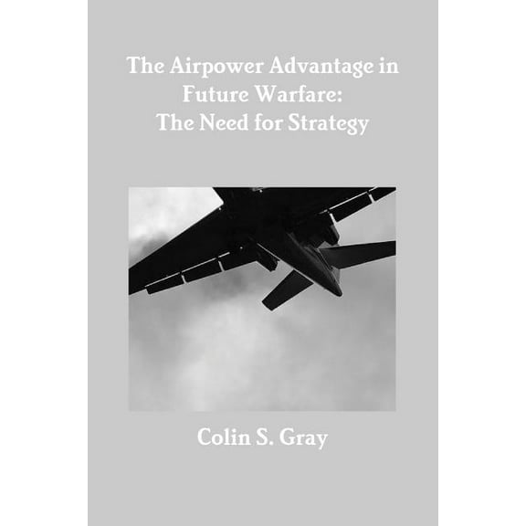 The Airpower Advantage in Future Warfare: The Need for Strategy, (Paperback)