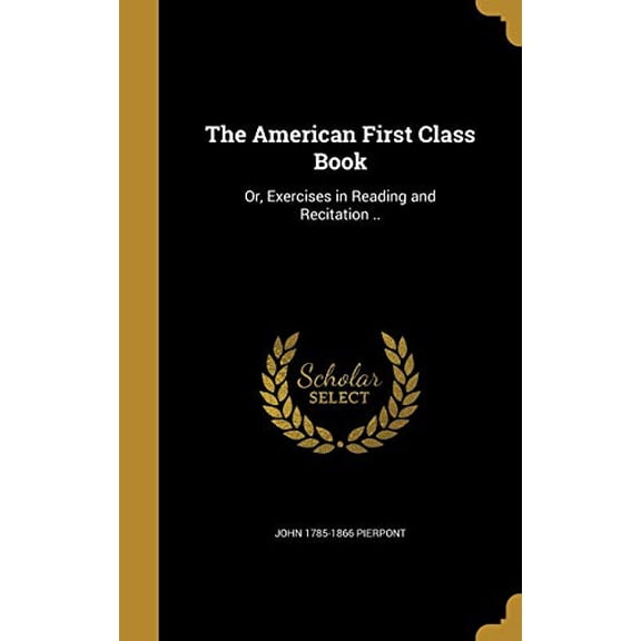 The American First Class Book: Or, Exercises in Reading and Recitation . Hardcover 1360213740 9781360213743 John 1785-1866 Pierpont