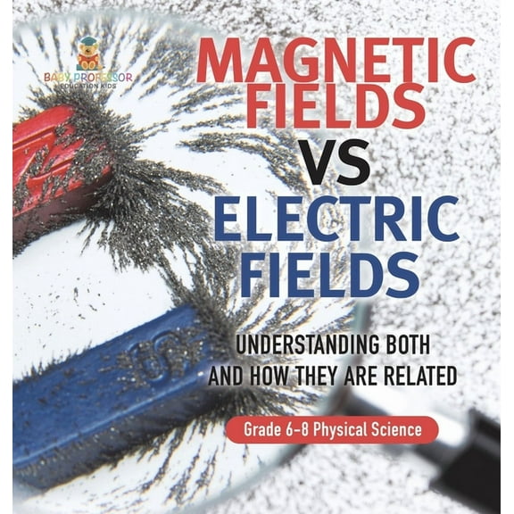 Magnetic Fields vs Electric Fields Understanding Both and How they are Related Grade 6-8 Physical Science, (Hardcover)
