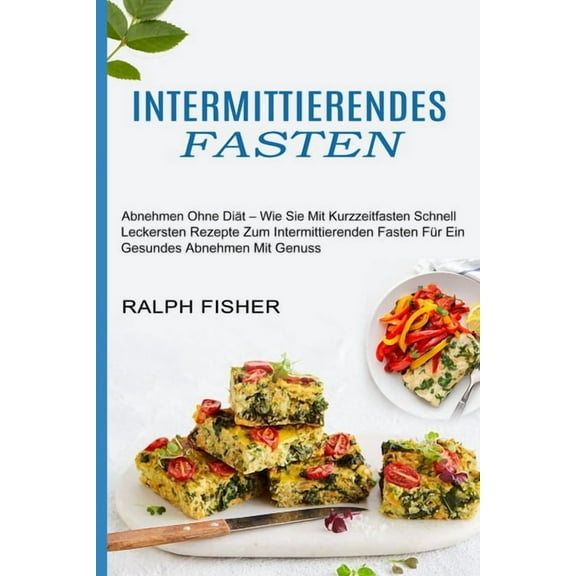 Intermittierendes Fasten: Abnehmen Ohne DiÃ¤t - Wie Sie Mit Kurzzeitfasten Schnell (Leckersten Rezepte Zum Intermittieren, (Paperback)
