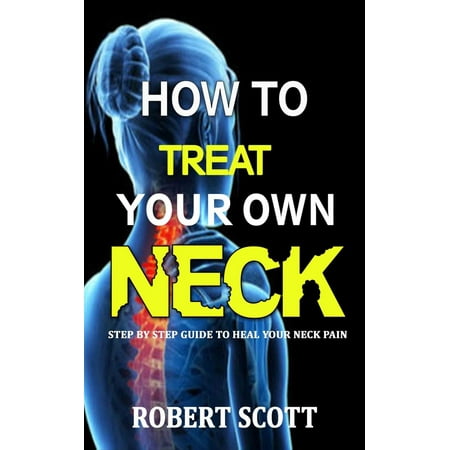 How to Treat Your Own Neck : Step by Step Guide to Heal your Neck Pain - (Best Way To Treat Neck Pain)