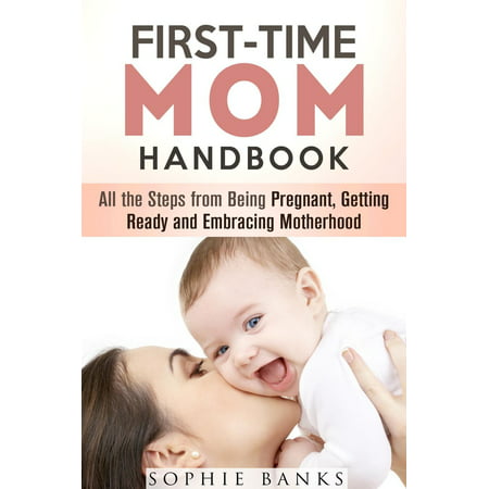 First-Time Mom Handbook: All the Steps from Being Pregnant, Getting Ready and Embracing Motherhood -