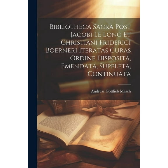 Bibliotheca Sacra Post Jacobi Le Long Et Christiani Friderici Boerneri Iteratas Curas Ordine Disposita, Emendata, Suppleta, Continuata (Paperback)