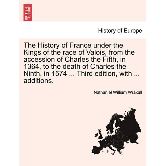 The History of France Under the Kings of the Race of Valois, from the Accession of Charles the Fifth, in 1364, to the Death of Charles the Ninth, in 1574 ... Third Edition, with ... Additions. the Third Edition, Vol. II (Paperback)