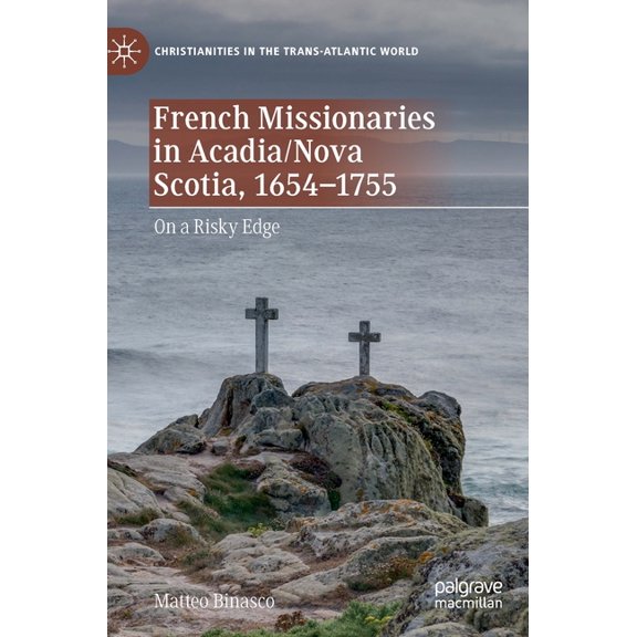 Christianities in the Trans-Atlantic Wor French Missionaries in Acadia/Nova Scotia, 1654-1755: On a Risky Edge, (Hardcover)