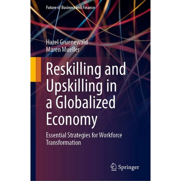 Future of Business and Finance Reskilling and Upskilling in a Globalized Economy: Essential Strategies for Workforce Transformation, (Hardcover)