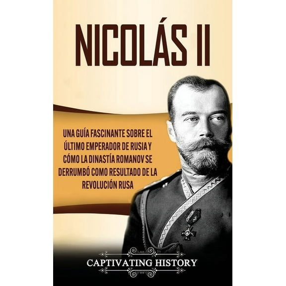 Nicolás II: Una guía fascinante sobre el último emperador de Rusia y cómo la dinastía Romanov se derrumbó como resultado, (Hardcover)