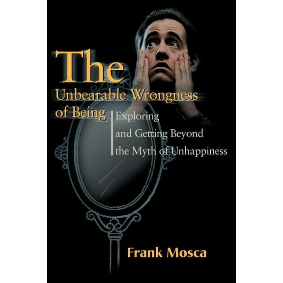 The Unbearable Wrongness of Being: Exploring and Getting Beyond the Myth of Unhappiness, (Paperback)