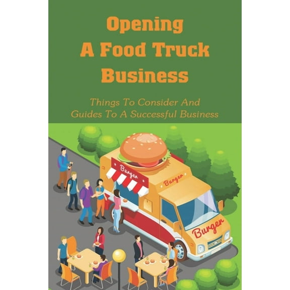 Opening A Food Truck Business: Things To Consider And Guides To A Successful Business: A Guide To Writing A Food Truck Business Plan (Paperback)
