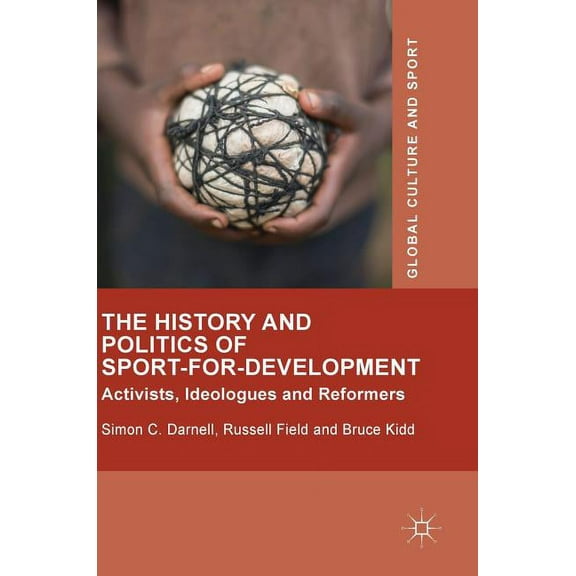 Global Culture and Sport The History and Politics of Sport-For-Development: Activists, Ideologues and Reformers, (Hardcover)