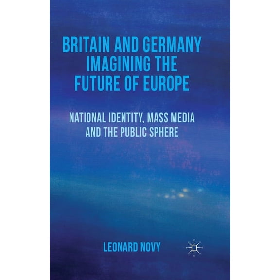 Britain and Germany Imagining the Future of Europe: National Identity, Mass Media and the Public Sphere, (Paperback)