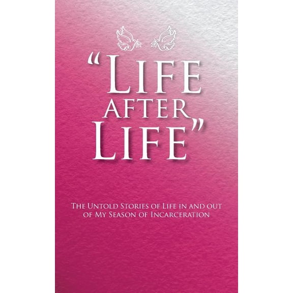 Life After Life : The Untold Stories of Life in and Out of My Season of Incarceration