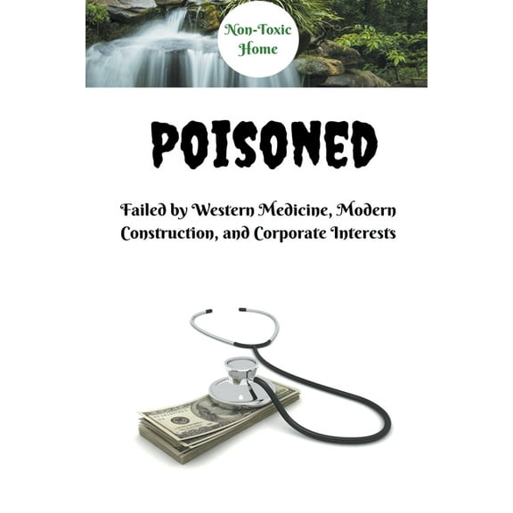 Non-Toxic Home Poisoned: Failed by Western Medicine, Modern Construction, and Corporate Interests, Book 1, (Paperback)