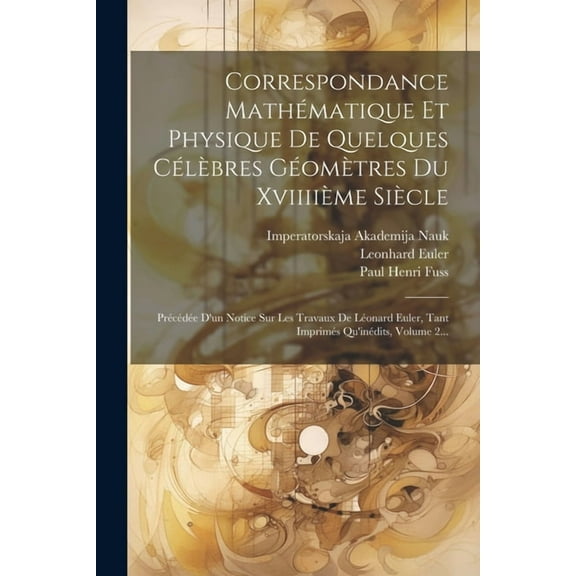 Correspondance Mathématique Et Physique De Quelques Célèbres Géomètres Du Xviiiième Siècle : Précédée D'un Notice Sur Les Travaux De Léonard Euler, Tant Imprimés Qu'inédits, Volume 2... (Paperback)