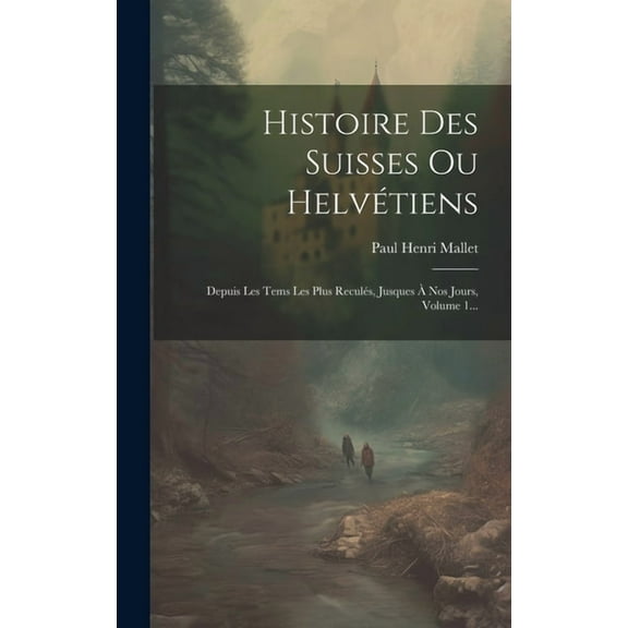 Histoire Des Suisses Ou Helvétiens: Depuis Les Tems Les Plus Reculés, Jusques À Nos Jours, Volume 1... (Hardcover)