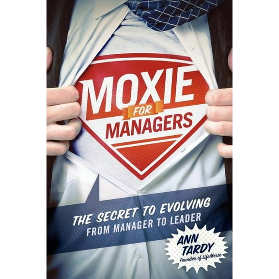 Moxie For Managers: The Secret To Evolving From Manager To Leader