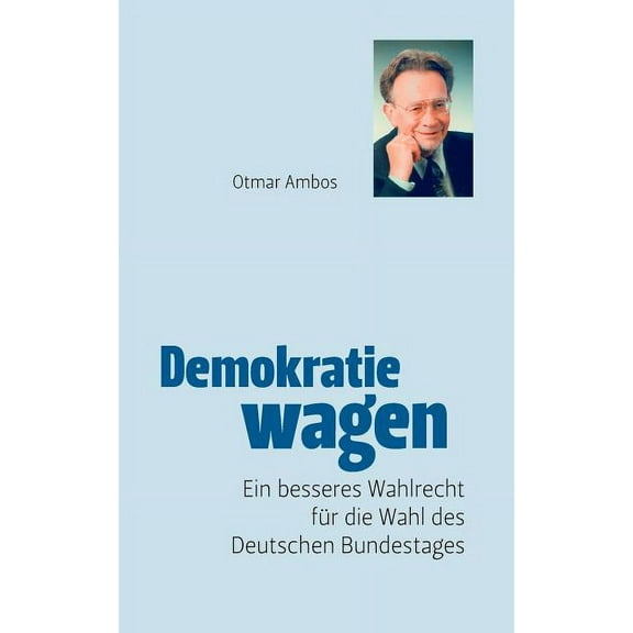 Demokratie wagen: Ein neues Wahlrecht des BÃ¼rgers fÃ¼r die Wahl des Deutschen Bundestages oder Ende der Posten-Kungelei, (Paperback)