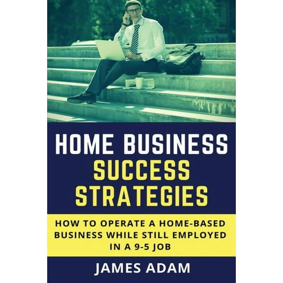 Home Business Success Strategies : How to Operate a Home-Based Business While Still Employed in a 9-5 Job (Paperback)