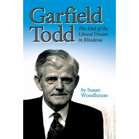Garfield Todd: The End of the Liberal Dream in Rhodesia: The authorised biography by Susan Woodhouse, (Paperback)